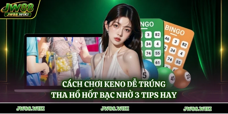 Cách Chơi Keno Dễ Trúng - Tha Hồ Hốt Bạc Nhờ 3 Tips Hay
